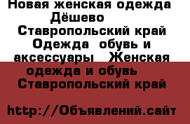 Новая женская одежда. Дёшево!!!  - Ставропольский край Одежда, обувь и аксессуары » Женская одежда и обувь   . Ставропольский край